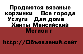 Продаются вязаные корзинки  - Все города Услуги » Для дома   . Ханты-Мансийский,Мегион г.